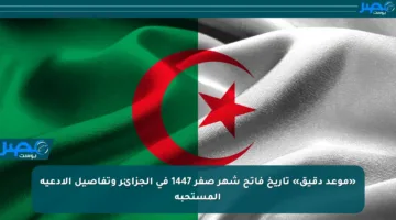 «موعد دقيق» تاريخ فاتح شهر صفر 1447 في الجزائر وتفاصيل الأدعية المستحبة